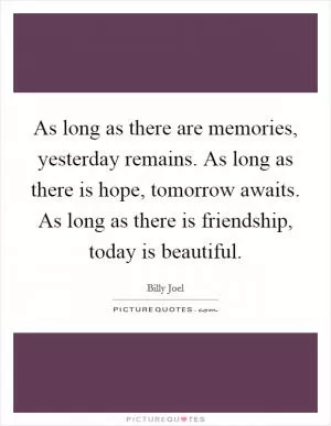 As long as there are memories, yesterday remains. As long as there is hope, tomorrow awaits. As long as there is friendship, today is beautiful Picture Quote #1