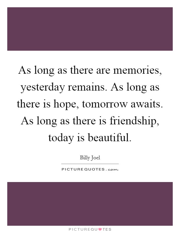 As long as there are memories, yesterday remains. As long as there is hope, tomorrow awaits. As long as there is friendship, today is beautiful. Picture Quote #1