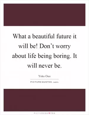What a beautiful future it will be! Don’t worry about life being boring. It will never be Picture Quote #1