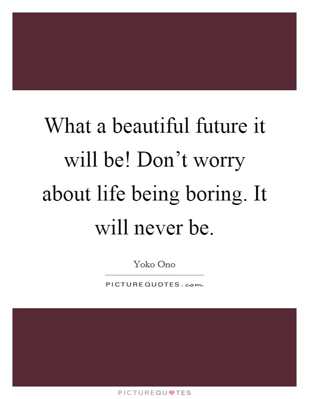 What a beautiful future it will be! Don't worry about life being boring. It will never be. Picture Quote #1