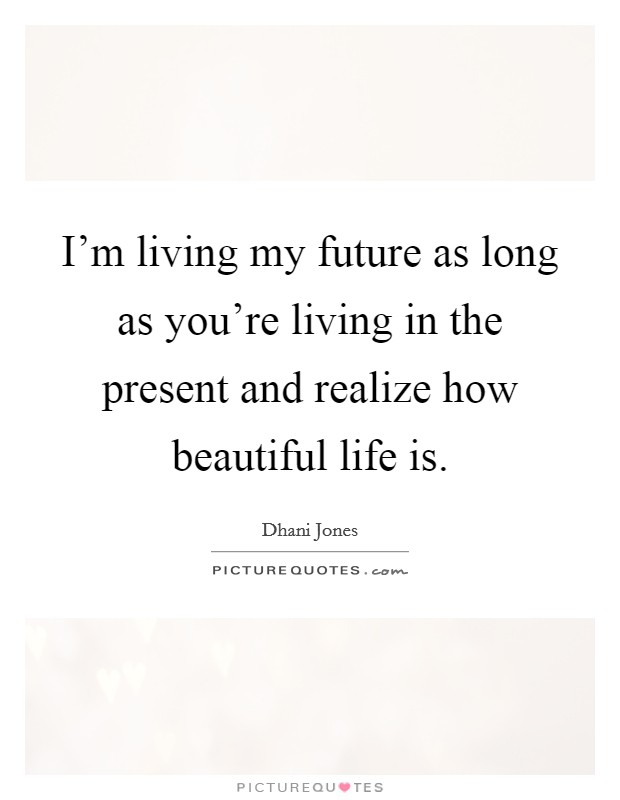 I'm living my future as long as you're living in the present and realize how beautiful life is. Picture Quote #1