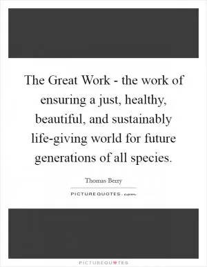 The Great Work - the work of ensuring a just, healthy, beautiful, and sustainably life-giving world for future generations of all species Picture Quote #1