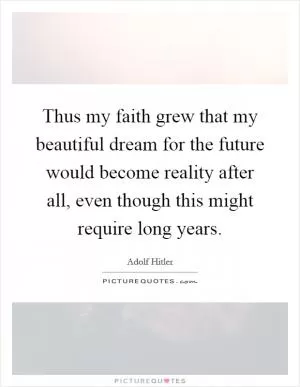 Thus my faith grew that my beautiful dream for the future would become reality after all, even though this might require long years Picture Quote #1