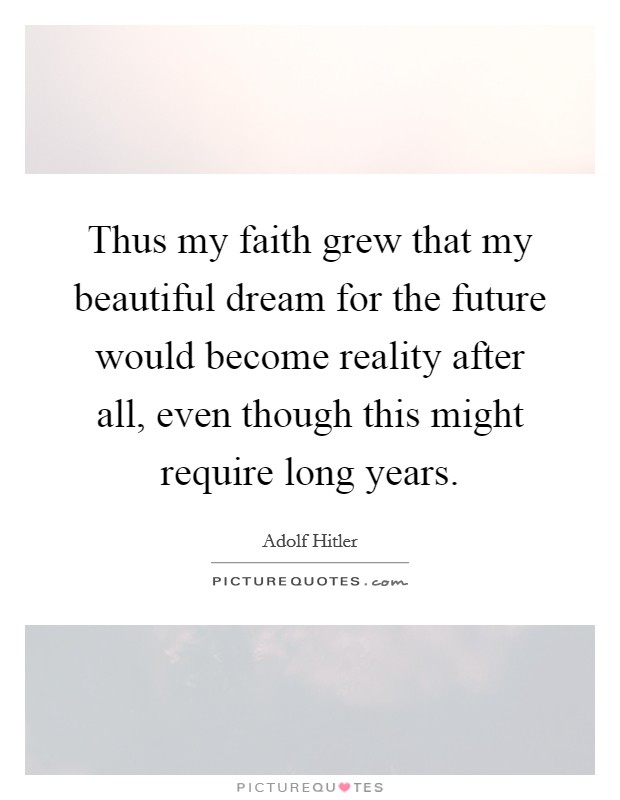 Thus my faith grew that my beautiful dream for the future would become reality after all, even though this might require long years. Picture Quote #1