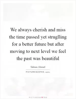 We always cherish and miss the time passed yet struglling for a better future but after moving to next level we feel the past was beautiful Picture Quote #1