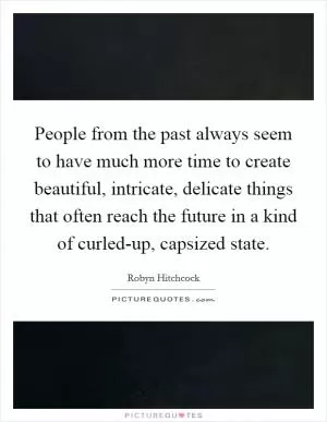 People from the past always seem to have much more time to create beautiful, intricate, delicate things that often reach the future in a kind of curled-up, capsized state Picture Quote #1