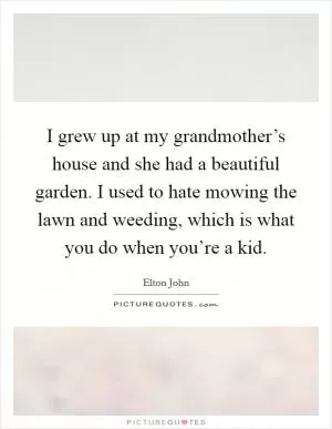 I grew up at my grandmother’s house and she had a beautiful garden. I used to hate mowing the lawn and weeding, which is what you do when you’re a kid Picture Quote #1