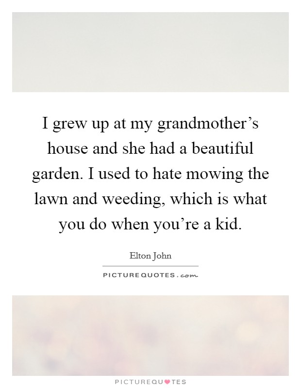 I grew up at my grandmother's house and she had a beautiful garden. I used to hate mowing the lawn and weeding, which is what you do when you're a kid. Picture Quote #1