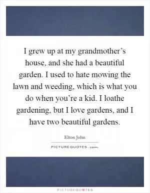 I grew up at my grandmother’s house, and she had a beautiful garden. I used to hate mowing the lawn and weeding, which is what you do when you’re a kid. I loathe gardening, but I love gardens, and I have two beautiful gardens Picture Quote #1