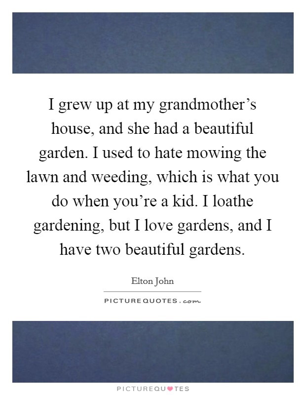 I grew up at my grandmother's house, and she had a beautiful garden. I used to hate mowing the lawn and weeding, which is what you do when you're a kid. I loathe gardening, but I love gardens, and I have two beautiful gardens. Picture Quote #1