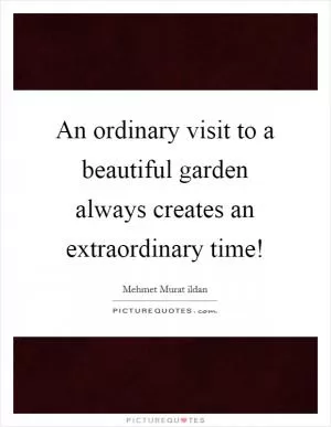 An ordinary visit to a beautiful garden always creates an extraordinary time! Picture Quote #1
