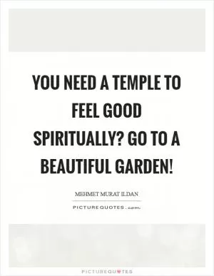 You need a temple to feel good spiritually? Go to a beautiful garden! Picture Quote #1
