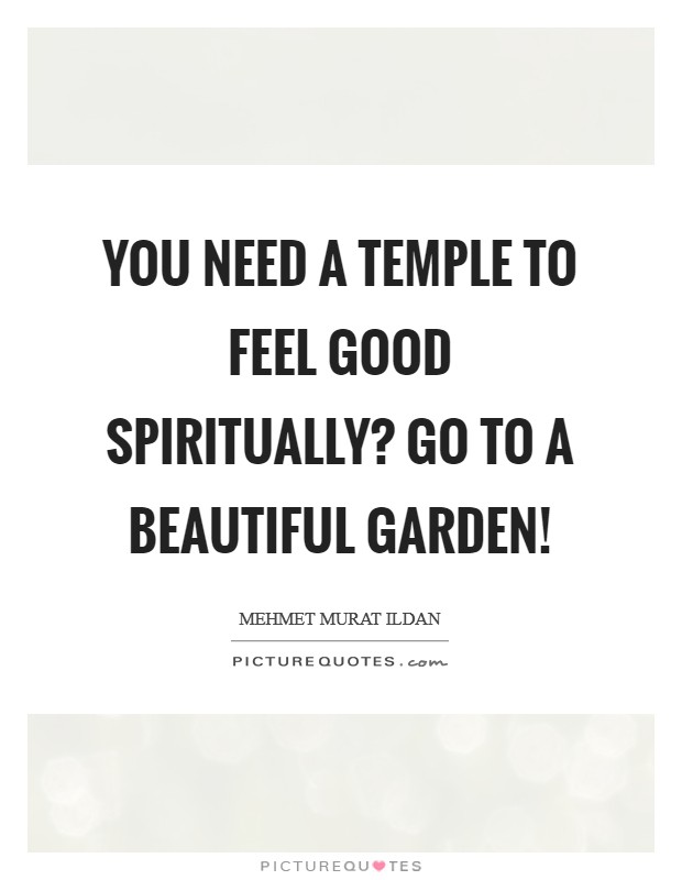 You need a temple to feel good spiritually? Go to a beautiful garden! Picture Quote #1