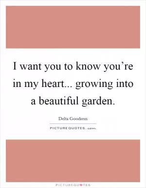 I want you to know you’re in my heart... growing into a beautiful garden Picture Quote #1