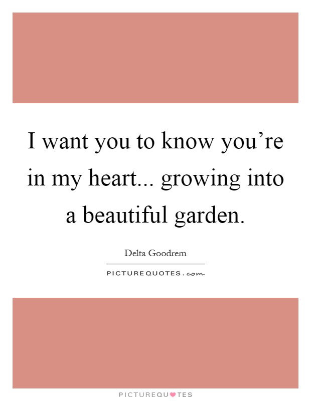 I want you to know you're in my heart... growing into a beautiful garden. Picture Quote #1