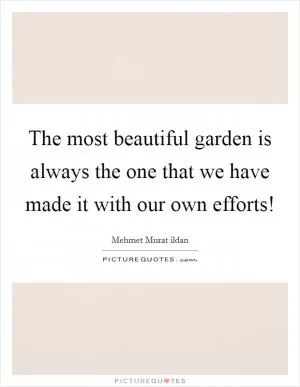The most beautiful garden is always the one that we have made it with our own efforts! Picture Quote #1