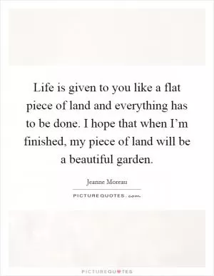 Life is given to you like a flat piece of land and everything has to be done. I hope that when I’m finished, my piece of land will be a beautiful garden Picture Quote #1