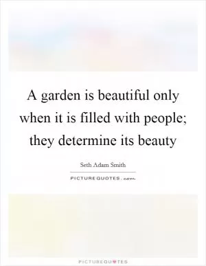 A garden is beautiful only when it is filled with people; they determine its beauty Picture Quote #1