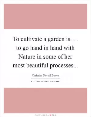 To cultivate a garden is. . . to go hand in hand with Nature in some of her most beautiful processes Picture Quote #1