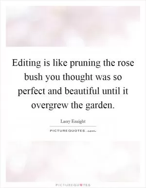 Editing is like pruning the rose bush you thought was so perfect and beautiful until it overgrew the garden Picture Quote #1