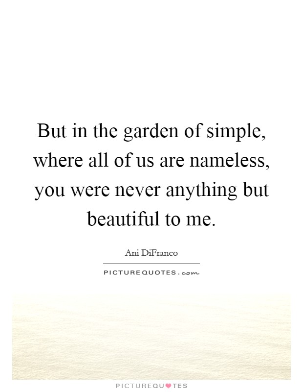 But in the garden of simple, where all of us are nameless, you were never anything but beautiful to me. Picture Quote #1