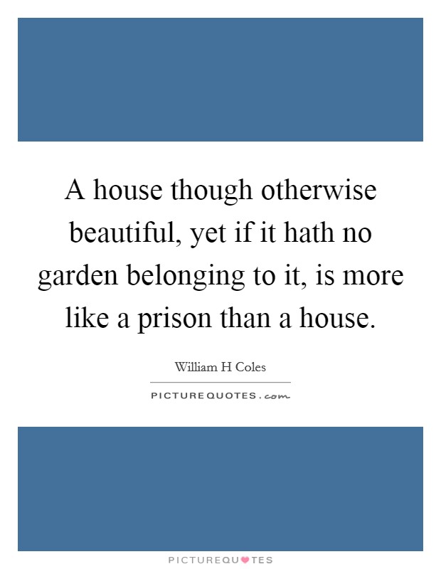 A house though otherwise beautiful, yet if it hath no garden belonging to it, is more like a prison than a house Picture Quote #1