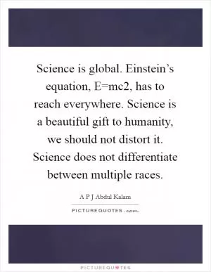 Science is global. Einstein’s equation, E=mc2, has to reach everywhere. Science is a beautiful gift to humanity, we should not distort it. Science does not differentiate between multiple races Picture Quote #1