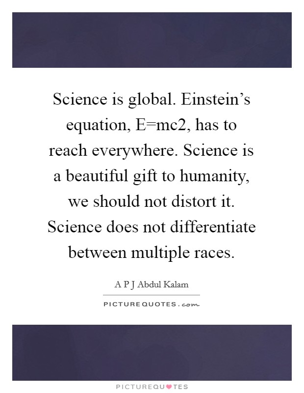 Science is global. Einstein's equation, E=mc2, has to reach everywhere. Science is a beautiful gift to humanity, we should not distort it. Science does not differentiate between multiple races. Picture Quote #1