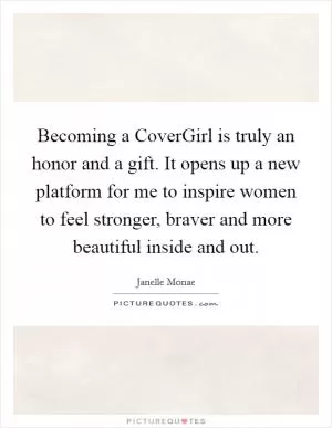 Becoming a CoverGirl is truly an honor and a gift. It opens up a new platform for me to inspire women to feel stronger, braver and more beautiful inside and out Picture Quote #1
