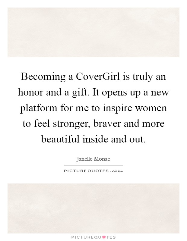Becoming a CoverGirl is truly an honor and a gift. It opens up a new platform for me to inspire women to feel stronger, braver and more beautiful inside and out. Picture Quote #1