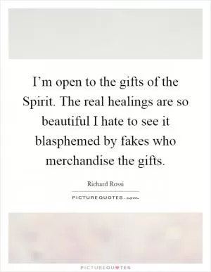 I’m open to the gifts of the Spirit. The real healings are so beautiful I hate to see it blasphemed by fakes who merchandise the gifts Picture Quote #1
