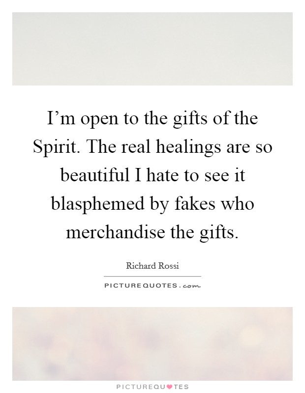 I'm open to the gifts of the Spirit. The real healings are so beautiful I hate to see it blasphemed by fakes who merchandise the gifts. Picture Quote #1