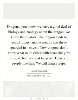 Dragons, you know, we have a good deal of biology and zoology about the dragon; we know their habits. The dragon tends to guard things, and he usually has these guarded in a cave... Now dragons don’t know what to do either with beautiful girls or gold, but they just hang on. There are people like this. We call them creeps Picture Quote #1