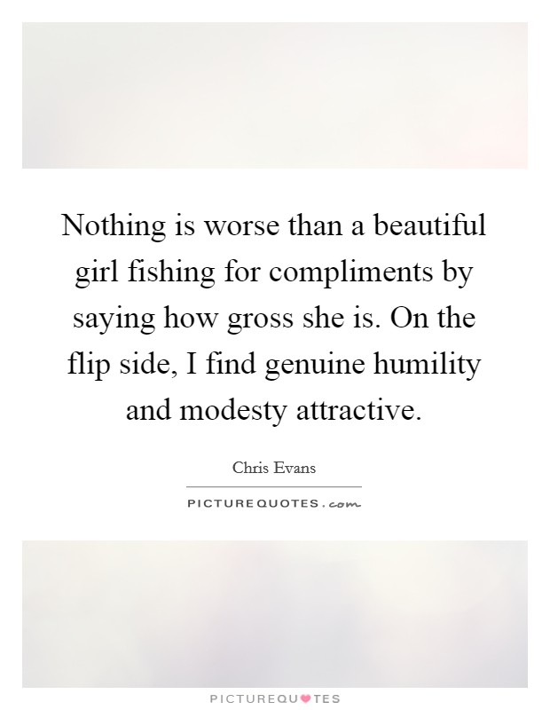 Nothing is worse than a beautiful girl fishing for compliments by saying how gross she is. On the flip side, I find genuine humility and modesty attractive. Picture Quote #1