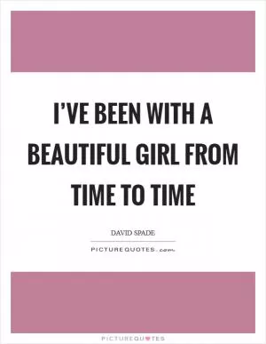 I’ve been with a beautiful girl from time to time Picture Quote #1