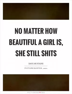 No matter how beautiful a girl is, she still shits Picture Quote #1