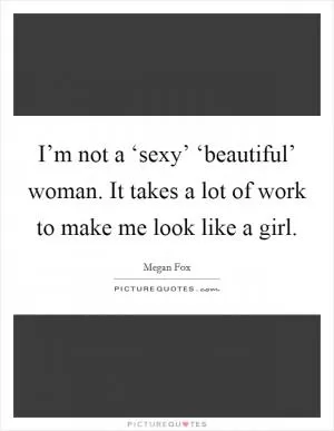 I’m not a ‘sexy’ ‘beautiful’ woman. It takes a lot of work to make me look like a girl Picture Quote #1