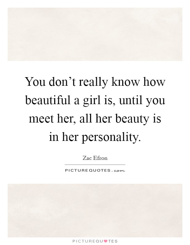 You don't really know how beautiful a girl is, until you meet her, all her beauty is in her personality. Picture Quote #1