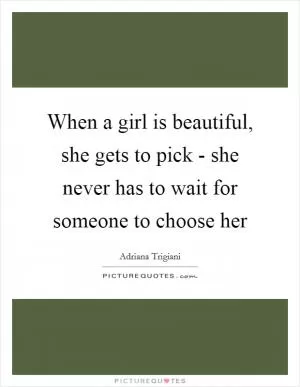 When a girl is beautiful, she gets to pick - she never has to wait for someone to choose her Picture Quote #1