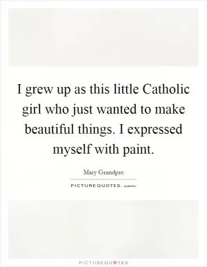 I grew up as this little Catholic girl who just wanted to make beautiful things. I expressed myself with paint Picture Quote #1