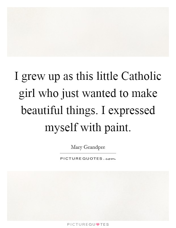 I grew up as this little Catholic girl who just wanted to make beautiful things. I expressed myself with paint. Picture Quote #1