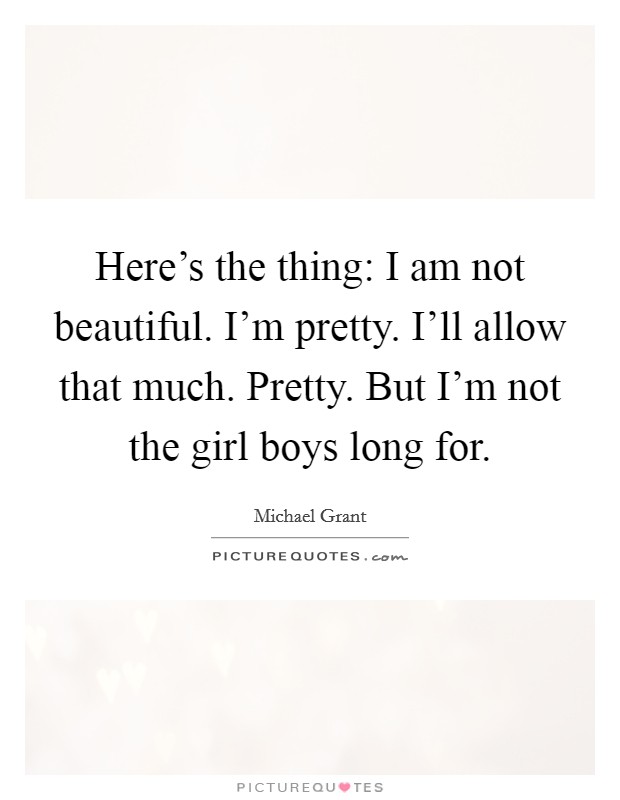 Here's the thing: I am not beautiful. I'm pretty. I'll allow that much. Pretty. But I'm not the girl boys long for. Picture Quote #1