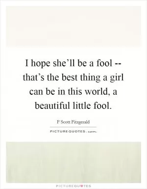 I hope she’ll be a fool -- that’s the best thing a girl can be in this world, a beautiful little fool Picture Quote #1