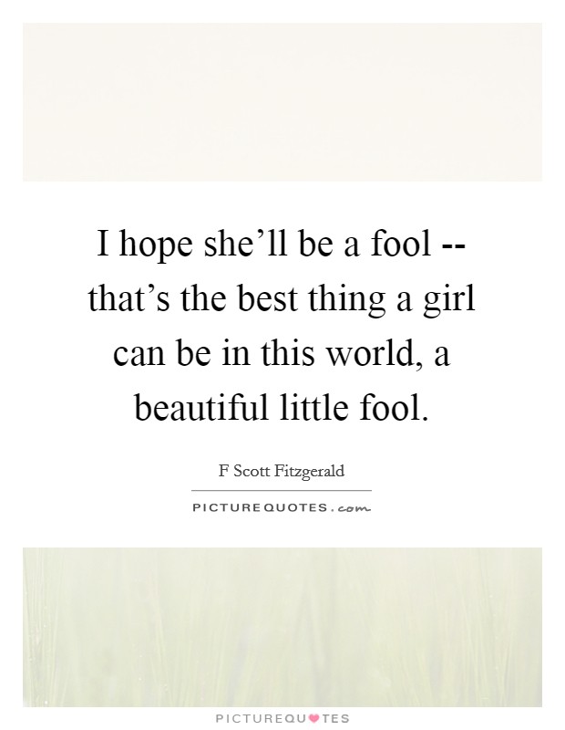 I hope she'll be a fool -- that's the best thing a girl can be in this world, a beautiful little fool. Picture Quote #1