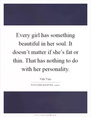 Every girl has something beautiful in her soul. It doesn’t matter if she’s fat or thin. That has nothing to do with her personality Picture Quote #1