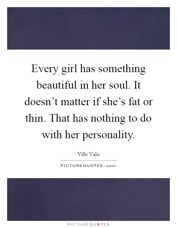 Every girl has something beautiful in her soul. It doesn't matter if she's fat or thin. That has nothing to do with her personality. Picture Quote #1