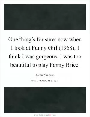 One thing’s for sure: now when I look at Funny Girl (1968), I think I was gorgeous. I was too beautiful to play Fanny Brice Picture Quote #1