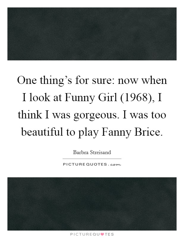 One thing's for sure: now when I look at Funny Girl (1968), I think I was gorgeous. I was too beautiful to play Fanny Brice. Picture Quote #1