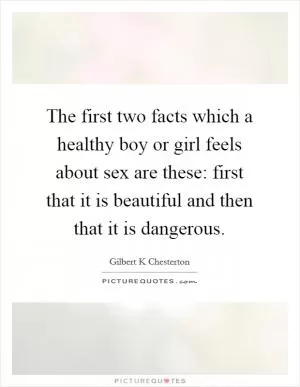 The first two facts which a healthy boy or girl feels about sex are these: first that it is beautiful and then that it is dangerous Picture Quote #1