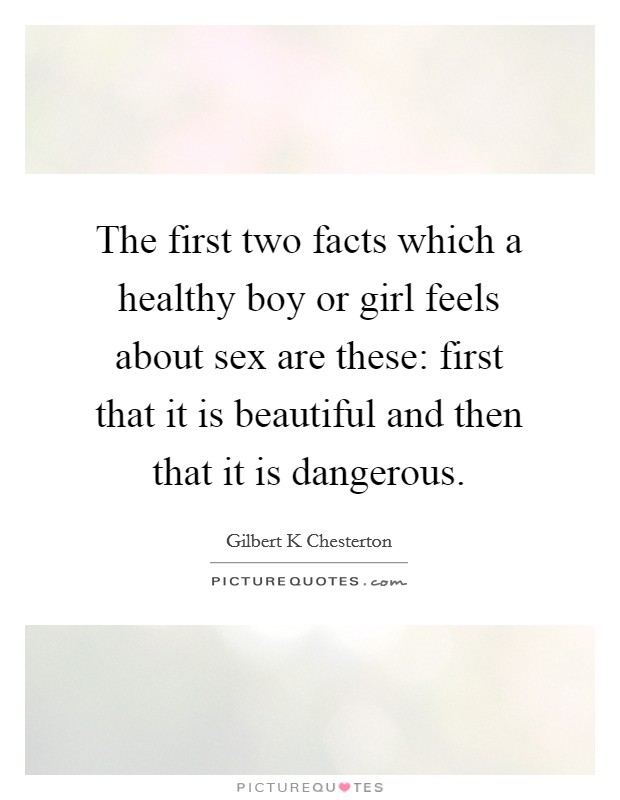 The first two facts which a healthy boy or girl feels about sex are these: first that it is beautiful and then that it is dangerous. Picture Quote #1